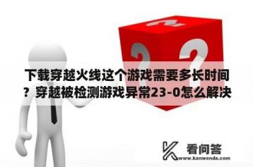 下载穿越火线这个游戏需要多长时间？穿越被检测游戏异常23-0怎么解决？