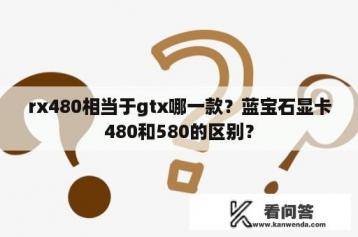 rx480相当于gtx哪一款？蓝宝石显卡480和580的区别？