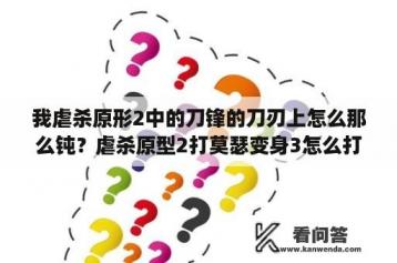 我虐杀原形2中的刀锋的刀刃上怎么那么钝？虐杀原型2打莫瑟变身3怎么打