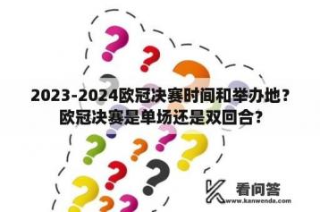 2023-2024欧冠决赛时间和举办地？欧冠决赛是单场还是双回合？