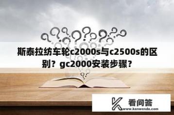 斯泰拉纺车轮c2000s与c2500s的区别？gc2000安装步骤？