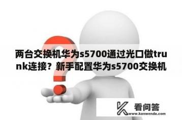 两台交换机华为s5700通过光口做trunk连接？新手配置华为s5700交换机详细教程？