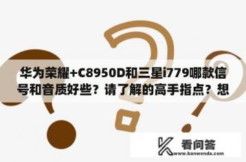 华为荣耀+C8950D和三星i779哪款信号和音质好些？请了解的高手指点？想在在两款中选一款？华为 c8950d