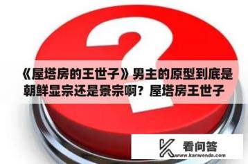 《屋塔房的王世子》男主的原型到底是朝鲜显宗还是景宗啊？屋塔房王世子历史原型？