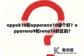 oppok10和opporeno10哪个好？opporeno9和reno10的区别？