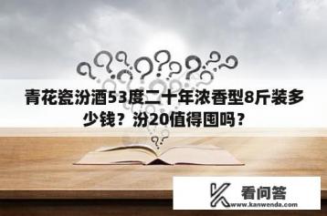 青花瓷汾酒53度二十年浓香型8斤装多少钱？汾20值得囤吗？