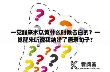 一觉醒来木瓜黄什么时候告白的？一觉醒来听说我结婚了语录句子？