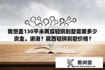 我想盖130平米两层轻钢别墅需要多少资金。谢谢？陇西轻钢别墅价格？