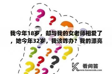 我今年18岁，却与我的女老师相爱了，她今年32岁，我该咋办？我的漂亮的的教师2