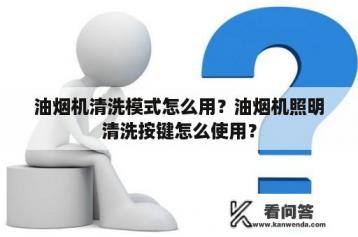 油烟机清洗模式怎么用？油烟机照明清洗按键怎么使用？