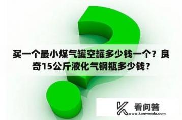 买一个最小煤气罐空罐多少钱一个？良奇15公斤液化气钢瓶多少钱？