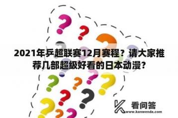 2021年乒超联赛12月赛程？请大家推荐几部超级好看的日本动漫？