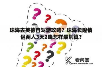 珠海去英德自驾游攻略？珠海长隆情侣两人3天2晚怎样最划算？