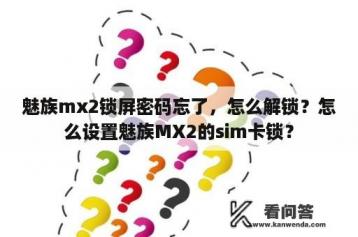 魅族mx2锁屏密码忘了，怎么解锁？怎么设置魅族MX2的sim卡锁？