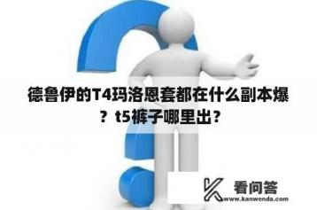 德鲁伊的T4玛洛恩套都在什么副本爆？t5裤子哪里出？