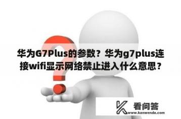 华为G7Plus的参数？华为g7plus连接wifi显示网络禁止进入什么意思？