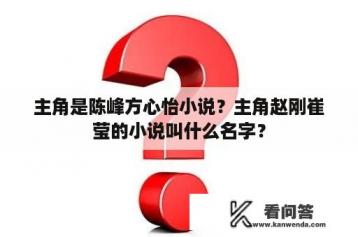 主角是陈峰方心怡小说？主角赵刚崔莹的小说叫什么名字？