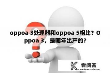 oppoa 3处理器和oppoa 5相比？Oppoa 3，是哪年出产的？