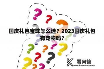 国庆礼包宝珠怎么选？2023国庆礼包有宠物吗？