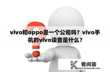 vivo和oppo是一个公司吗？vivo手机的vivo读音是什么？