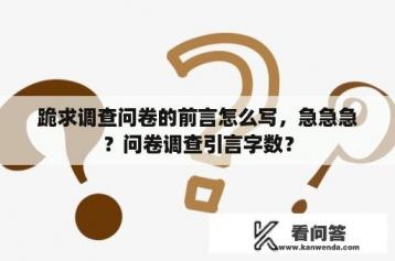 跪求调查问卷的前言怎么写，急急急？问卷调查引言字数？