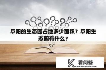 阜阳的生态园占地多少面积？阜阳生态园有什么？