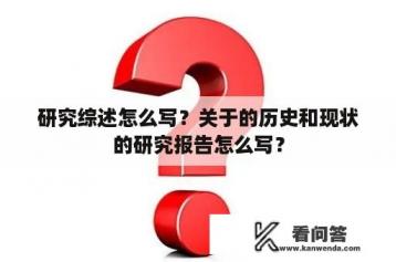 研究综述怎么写？关于的历史和现状的研究报告怎么写？