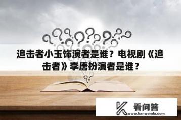 追击者小玉饰演者是谁？电视剧《追击者》李唐扮演者是谁？