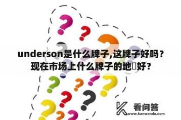 underson是什么牌子,这牌子好吗？现在市场上什么牌子的地埮好？