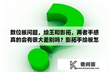 数位板问题，绘王和影拓，两者手感真的会有很大差别吗？影拓手绘板怎么下载驱动？