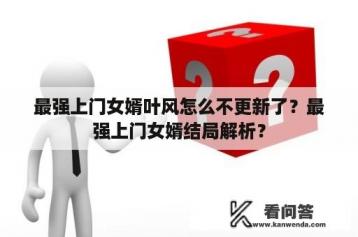 最强上门女婿叶风怎么不更新了？最强上门女婿结局解析？