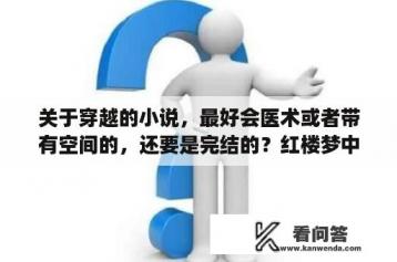 关于穿越的小说，最好会医术或者带有空间的，还要是完结的？红楼梦中！谁最博学？