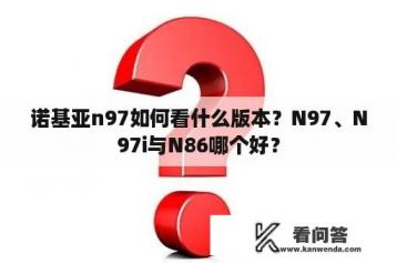 诺基亚n97如何看什么版本？N97、N97i与N86哪个好？