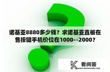 诺基亚8880多少钱？求诺基亚直板在售按键手机价位在1000--2000？