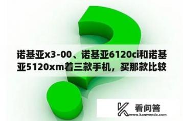 诺基亚x3-00、诺基亚6120ci和诺基亚5120xm着三款手机，买那款比较划算呢？诺基亚x3