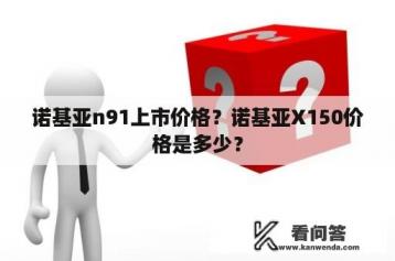 诺基亚n91上市价格？诺基亚X150价格是多少？