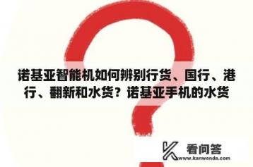 诺基亚智能机如何辨别行货、国行、港行、翻新和水货？诺基亚手机的水货和行货有什么区别？