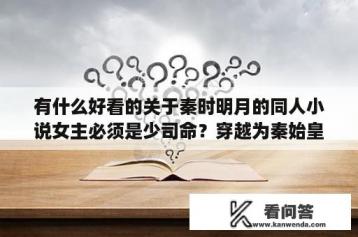 有什么好看的关于秦时明月的同人小说女主必须是少司命？穿越为秦始皇的小说？