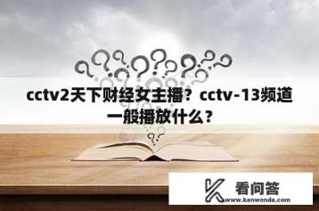 cctv2天下财经女主播？cctv-13频道一般播放什么？