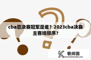 cba总决赛冠军是谁？2023cba决赛主客场顺序？