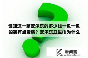 谁知道一箱安尔乐的多少钱一包一包的买有点费钱？安尔乐卫生巾为什么超市不卖了？