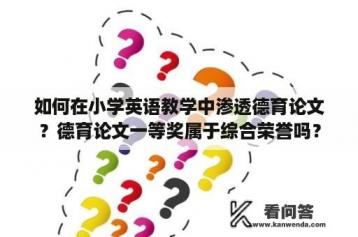 如何在小学英语教学中渗透德育论文？德育论文一等奖属于综合荣誉吗？