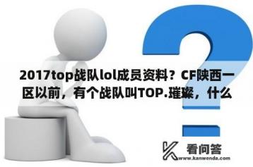 2017top战队lol成员资料？CF陕西一区以前，有个战队叫TOP.璀璨，什么的，好像是陕西排名前10的，现在怎么没有了？