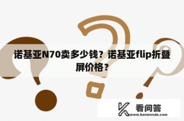 诺基亚N70卖多少钱？诺基亚flip折叠屏价格？