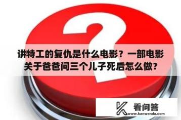 讲特工的复仇是什么电影？一部电影关于爸爸问三个儿子死后怎么做？