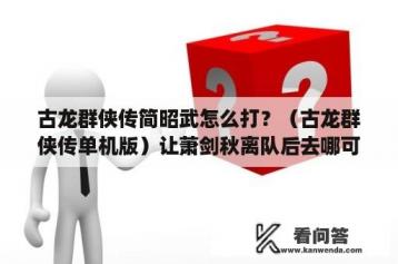 古龙群侠传简昭武怎么打？（古龙群侠传单机版）让萧剑秋离队后去哪可以找到他？