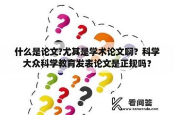 什么是论文?尤其是学术论文啊？科学大众科学教育发表论文是正规吗？