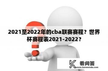 2021至2022年的cba联赛赛程？世界杯赛程表2021-2022？