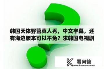 韩国天体野营真人秀，中文字幕，还有海边版本可以不免？求韩国电视剧，搞笑一家人，国语版？