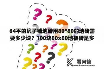 64平的房子铺地砖用80*80的地砖需要多少块？100块80x80地板砖是多少平方？